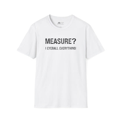 Measure? I Eyeball Everything!  T-shirt