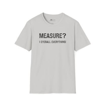 Measure? I Eyeball Everything!  T-shirt